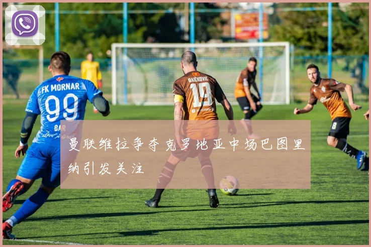 曼联维拉争夺克罗地亚中场巴图里纳引发关注