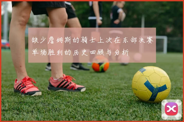 缺少詹姆斯的骑士上次在东部决赛单场胜利的历史回顾与分析