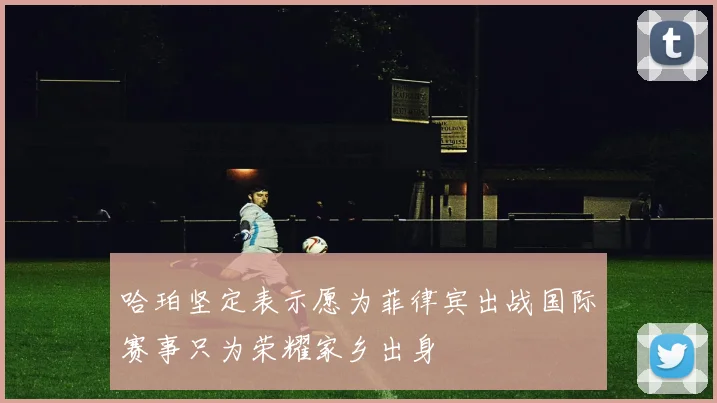 哈珀坚定表示愿为菲律宾出战国际赛事只为荣耀家乡出身