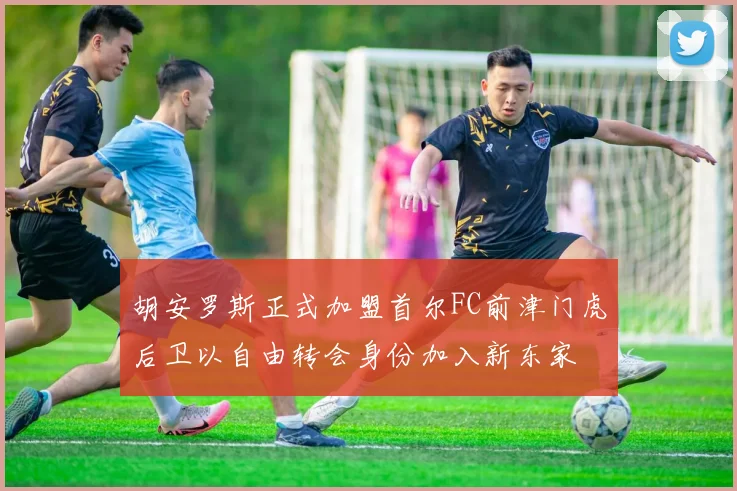 胡安罗斯正式加盟首尔FC前津门虎后卫以自由转会身份加入新东家