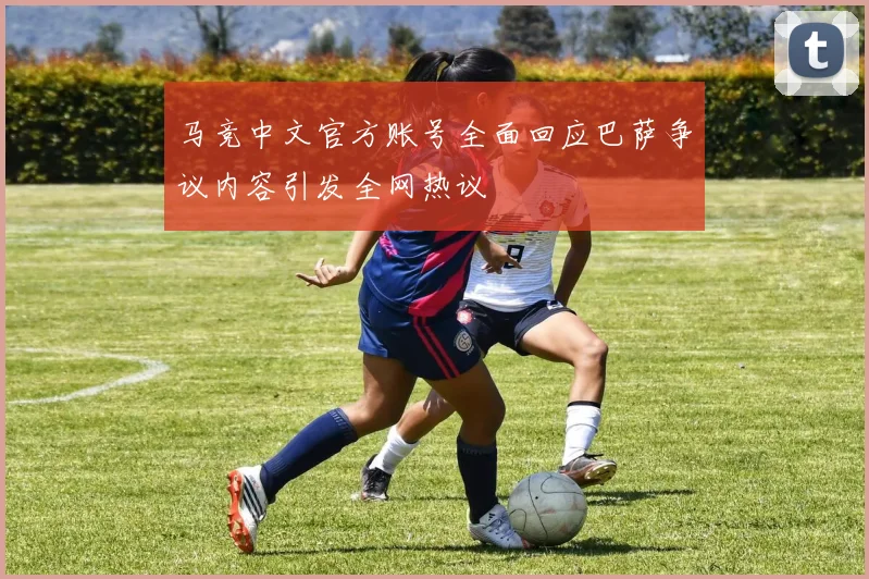马竞中文官方账号全面回应巴萨争议内容引发全网热议