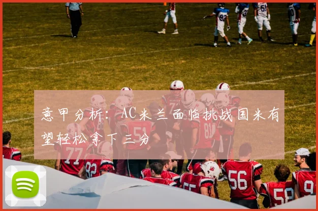 意甲分析：AC米兰面临挑战国米有望轻松拿下三分
