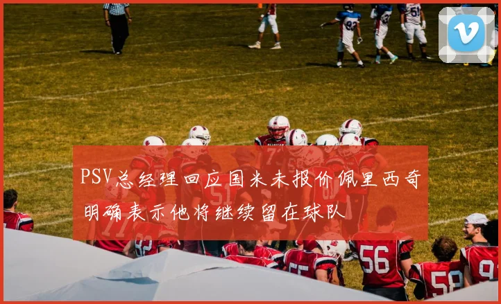 PSV总经理回应国米未报价佩里西奇明确表示他将继续留在球队