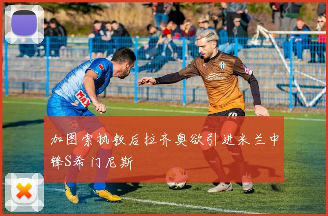 加图索执教后拉齐奥欲引进米兰中锋S希门尼斯