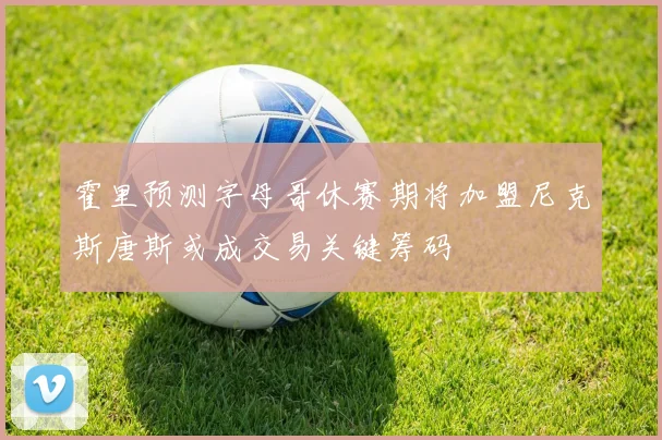 霍里预测字母哥休赛期将加盟尼克斯唐斯或成交易关键筹码