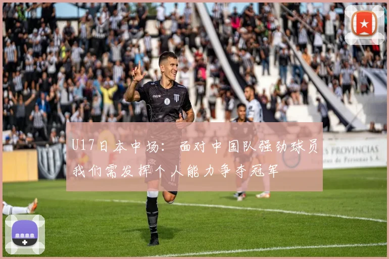 U17日本中场：面对中国队强劲球员我们需发挥个人能力争夺冠军