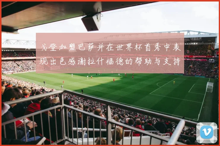 戈登加盟巴萨并在世界杯首秀中表现出色感谢拉什福德的帮助与支持