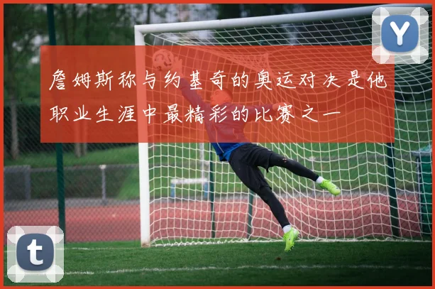 詹姆斯称与约基奇的奥运对决是他职业生涯中最精彩的比赛之一