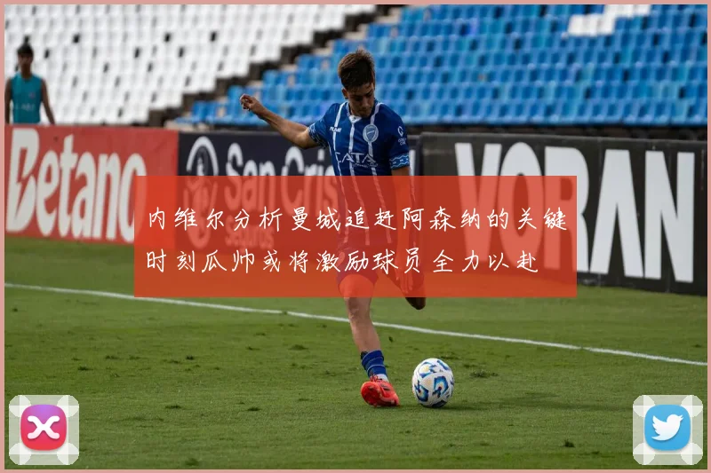 内维尔分析曼城追赶阿森纳的关键时刻瓜帅或将激励球员全力以赴