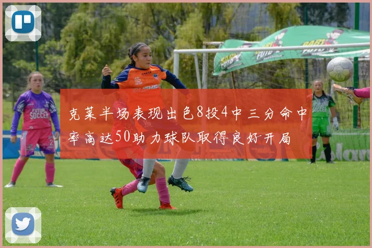 克莱半场表现出色8投4中三分命中率高达50助力球队取得良好开局