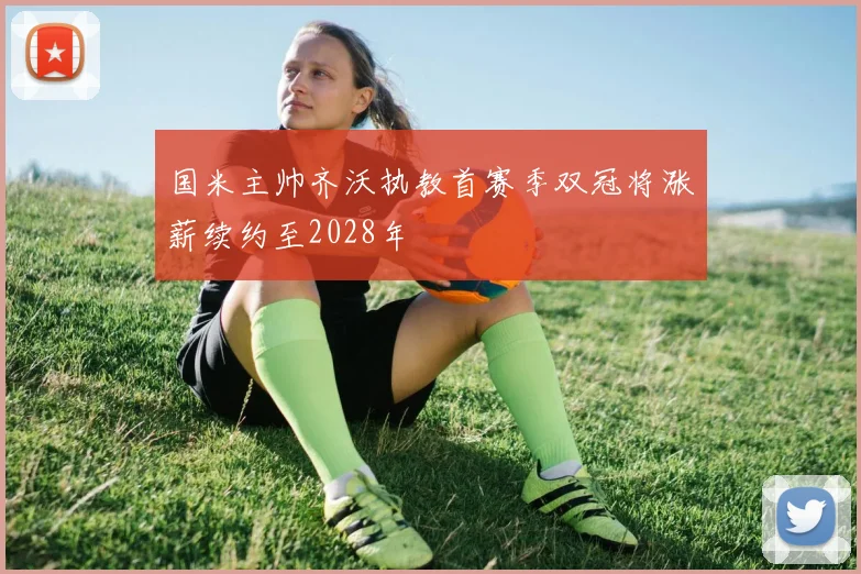 国米主帅齐沃执教首赛季双冠将涨薪续约至2028年