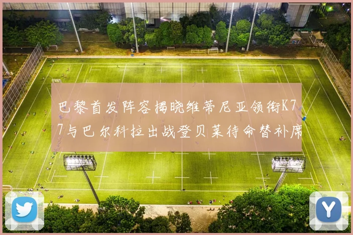 巴黎首发阵容揭晓维蒂尼亚领衔K77与巴尔科拉出战登贝莱待命替补席