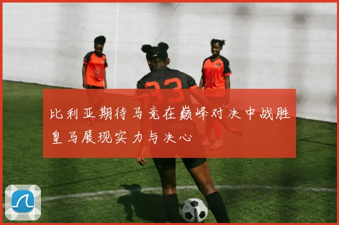 比利亚期待马竞在巅峰对决中战胜皇马展现实力与决心