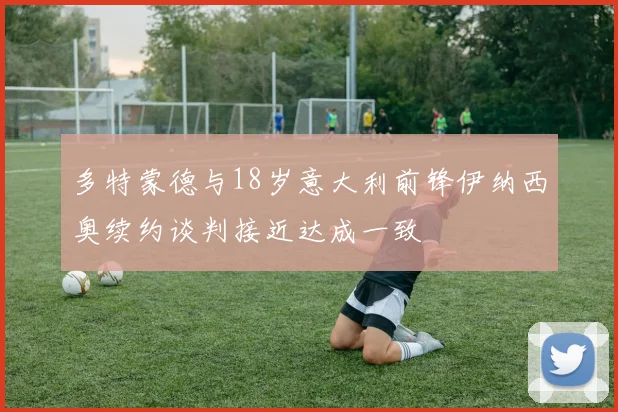 多特蒙德与18岁意大利前锋伊纳西奥续约谈判接近达成一致