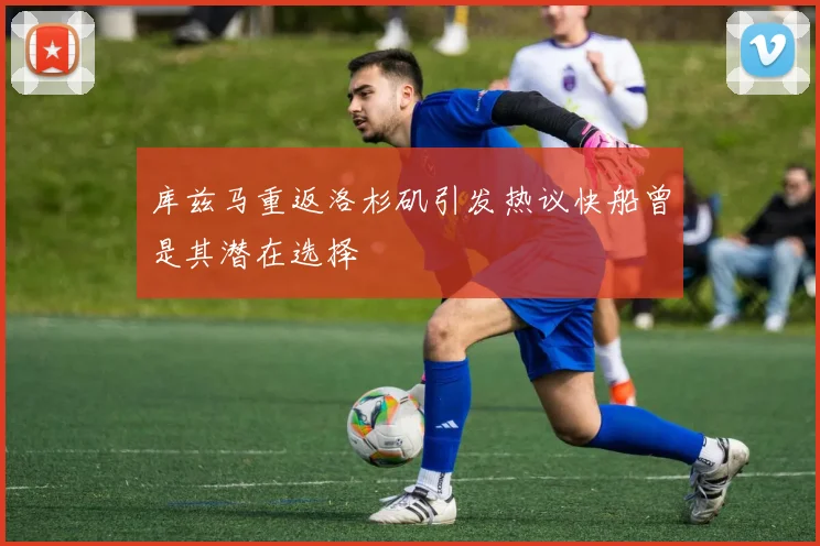 库兹马重返洛杉矶引发热议快船曾是其潜在选择