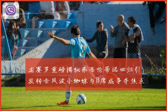 龙赛罗重磅揭秘弗洛伦蒂诺回归引发转会风波小蜘蛛与B席成争夺焦点