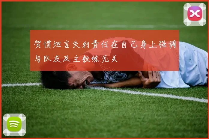 贺惯坦言失利责任在自己身上强调与队友及主教练无关