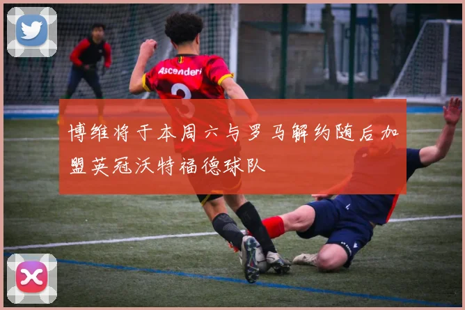 博维将于本周六与罗马解约随后加盟英冠沃特福德球队