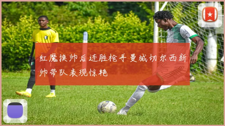红魔换帅后连胜枪手曼城切尔西新帅带队表现惊艳