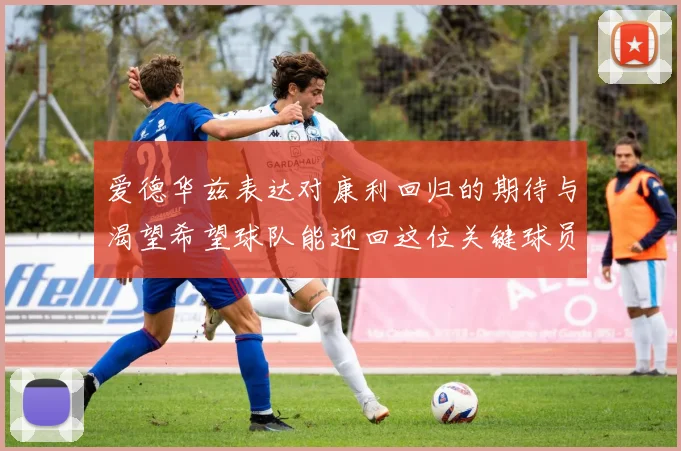 爱德华兹表达对康利回归的期待与渴望希望球队能迎回这位关键球员