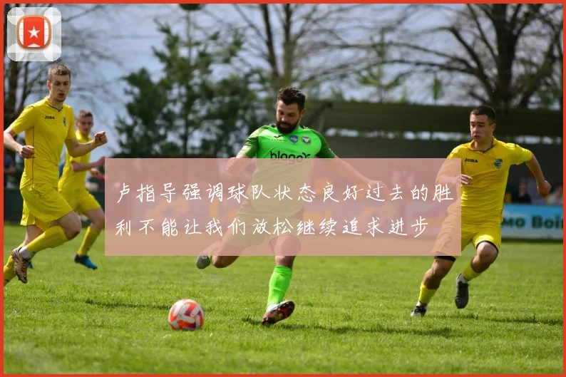卢指导强调球队状态良好过去的胜利不能让我们放松继续追求进步