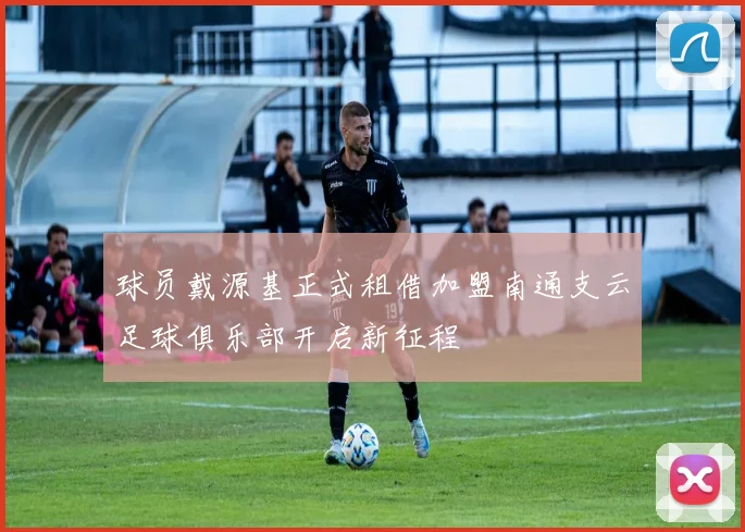 球员戴源基正式租借加盟南通支云足球俱乐部开启新征程