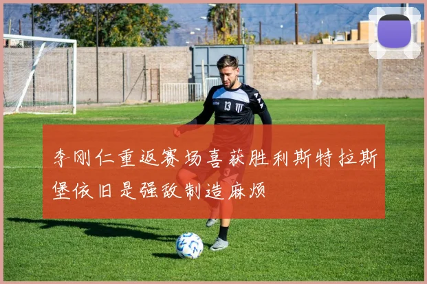李刚仁重返赛场喜获胜利斯特拉斯堡依旧是强敌制造麻烦