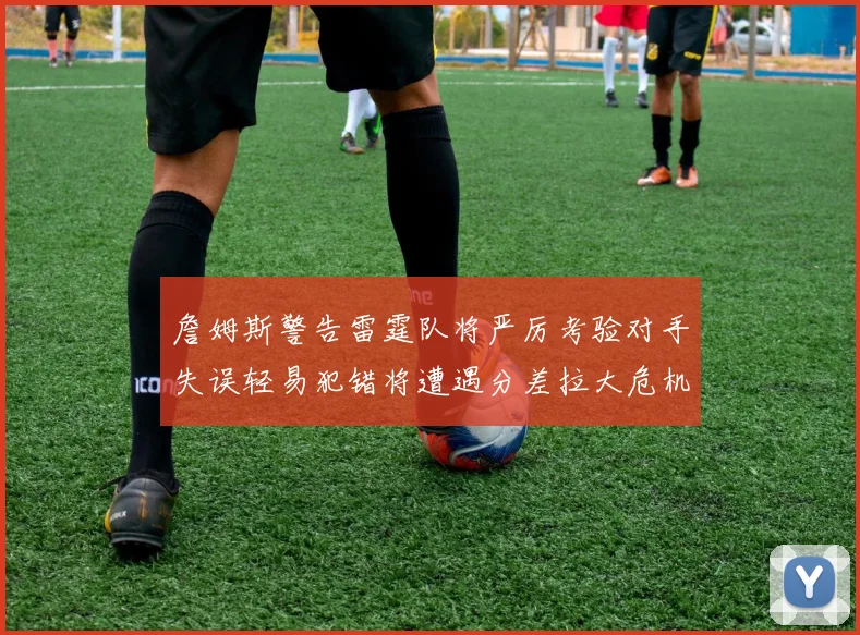 詹姆斯警告雷霆队将严厉考验对手失误轻易犯错将遭遇分差拉大危机