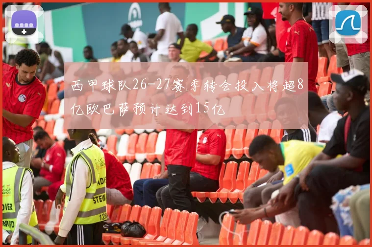 西甲球队26-27赛季转会投入将超8亿欧巴萨预计达到15亿